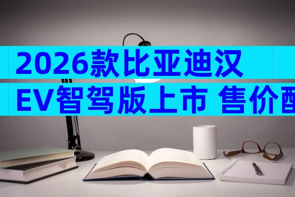 2026款比亚迪汉EV智驾版上市 售价配置与同级竞品全方位解析